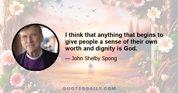 I think that anything that begins to give people a sense of their own worth and dignity is God.