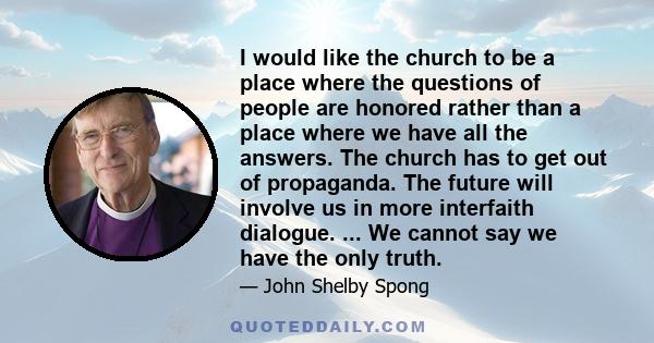 I would like the church to be a place where the questions of people are honored rather than a place where we have all the answers. The church has to get out of propaganda. The future will involve us in more interfaith