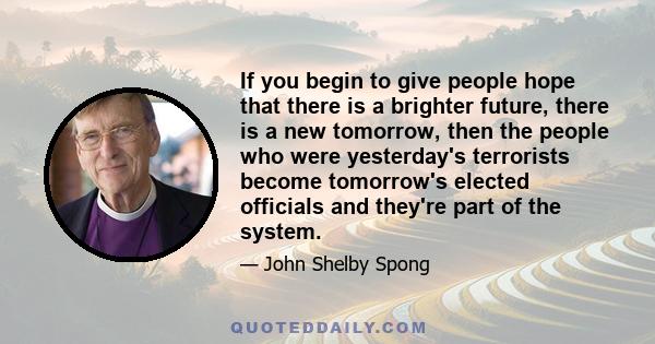 If you begin to give people hope that there is a brighter future, there is a new tomorrow, then the people who were yesterday's terrorists become tomorrow's elected officials and they're part of the system.