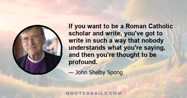 If you want to be a Roman Catholic scholar and write, you've got to write in such a way that nobody understands what you're saying, and then you're thought to be profound.