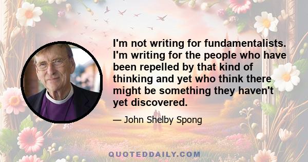 I'm not writing for fundamentalists. I'm writing for the people who have been repelled by that kind of thinking and yet who think there might be something they haven't yet discovered.