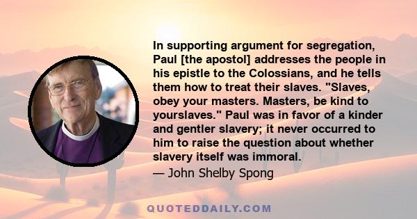 In supporting argument for segregation, Paul [the apostol] addresses the people in his epistle to the Colossians, and he tells them how to treat their slaves. Slaves, obey your masters. Masters, be kind to yourslaves.