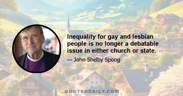 Inequality for gay and lesbian people is no longer a debatable issue in either church or state.