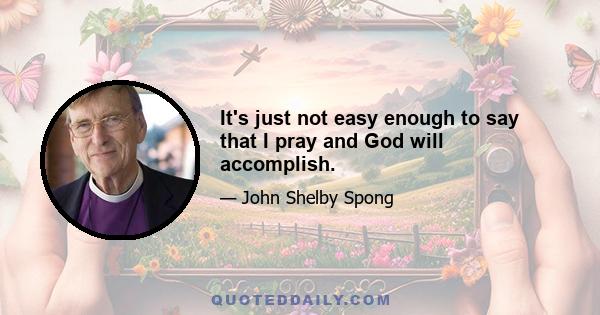 It's just not easy enough to say that I pray and God will accomplish.