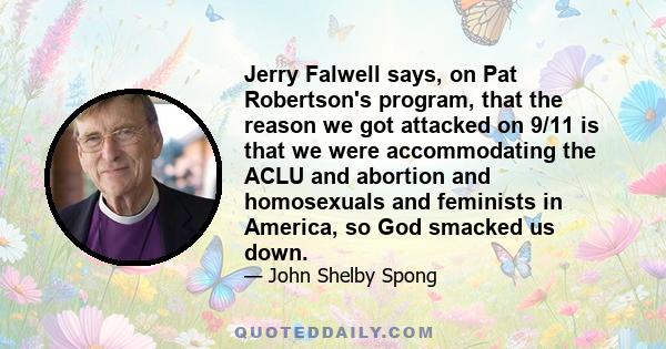 Jerry Falwell says, on Pat Robertson's program, that the reason we got attacked on 9/11 is that we were accommodating the ACLU and abortion and homosexuals and feminists in America, so God smacked us down.