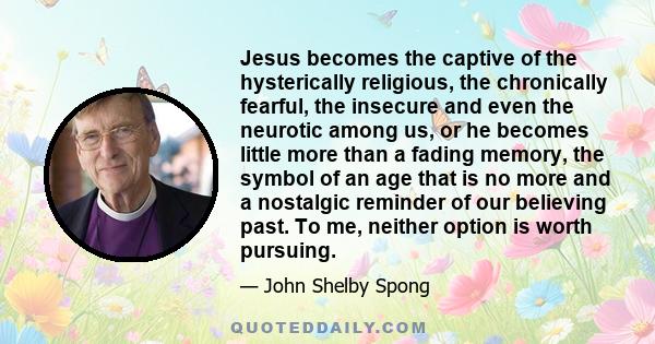 Jesus becomes the captive of the hysterically religious, the chronically fearful, the insecure and even the neurotic among us, or he becomes little more than a fading memory, the symbol of an age that is no more and a