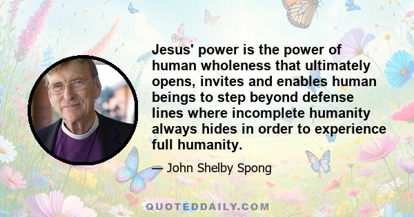 Jesus' power is the power of human wholeness that ultimately opens, invites and enables human beings to step beyond defense lines where incomplete humanity always hides in order to experience full humanity.