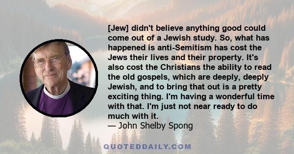 [Jew] didn't believe anything good could come out of a Jewish study. So, what has happened is anti-Semitism has cost the Jews their lives and their property. It's also cost the Christians the ability to read the old