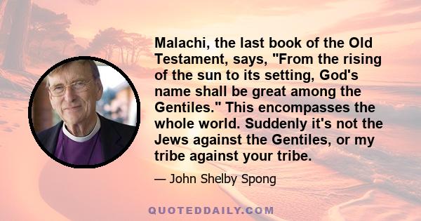 Malachi, the last book of the Old Testament, says, From the rising of the sun to its setting, God's name shall be great among the Gentiles. This encompasses the whole world. Suddenly it's not the Jews against the