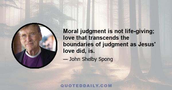 Moral judgment is not life-giving; love that transcends the boundaries of judgment as Jesus' love did, is.