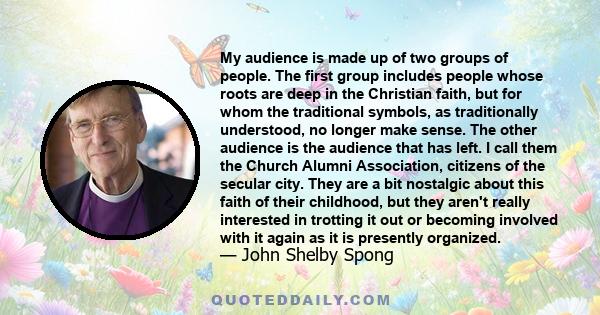 My audience is made up of two groups of people. The first group includes people whose roots are deep in the Christian faith, but for whom the traditional symbols, as traditionally understood, no longer make sense. The