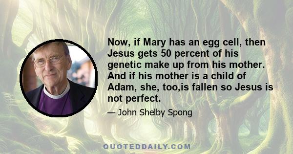 Now, if Mary has an egg cell, then Jesus gets 50 percent of his genetic make up from his mother. And if his mother is a child of Adam, she, too,is fallen so Jesus is not perfect.