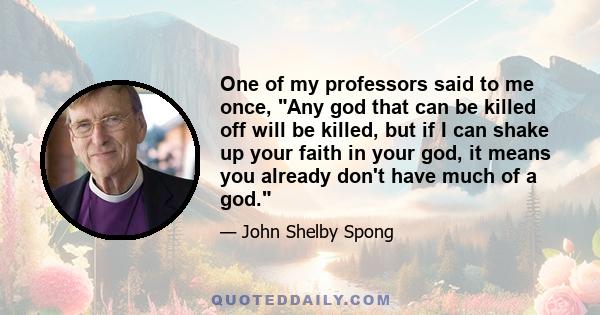 One of my professors said to me once, Any god that can be killed off will be killed, but if I can shake up your faith in your god, it means you already don't have much of a god.