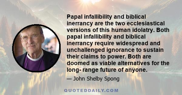 Papal infallibility and biblical inerrancy are the two ecclesiastical versions of this human idolatry. Both papal infallibility and biblical inerrancy require widespread and unchallenged ignorance to sustain their