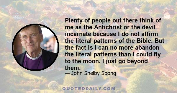 Plenty of people out there think of me as the Antichrist or the devil incarnate because I do not affirm the literal patterns of the Bible. But the fact is I can no more abandon the literal patterns than I could fly to