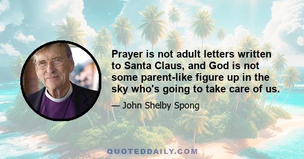 Prayer is not adult letters written to Santa Claus, and God is not some parent-like figure up in the sky who's going to take care of us.