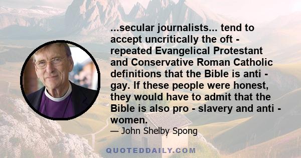 ...secular journalists... tend to accept uncritically the oft - repeated Evangelical Protestant and Conservative Roman Catholic definitions that the Bible is anti - gay. If these people were honest, they would have to