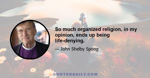 So much organized religion, in my opinion, ends up being life-denying.