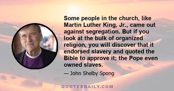 Some people in the church, like Martin Luther King, Jr., came out against segregation. But if you look at the bulk of organized religion, you will discover that it endorsed slavery and quoted the Bible to approve it;