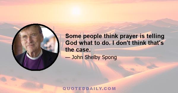 Some people think prayer is telling God what to do. I don't think that's the case.