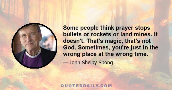 Some people think prayer stops bullets or rockets or land mines. It doesn't. That's magic, that's not God. Sometimes, you're just in the wrong place at the wrong time.