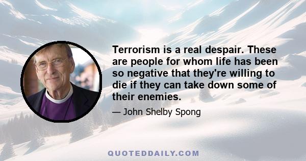 Terrorism is a real despair. These are people for whom life has been so negative that they're willing to die if they can take down some of their enemies.