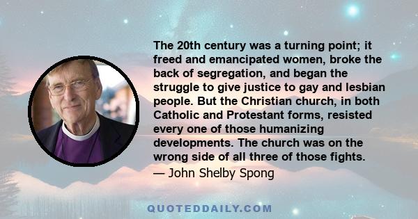 The 20th century was a turning point; it freed and emancipated women, broke the back of segregation, and began the struggle to give justice to gay and lesbian people. But the Christian church, in both Catholic and