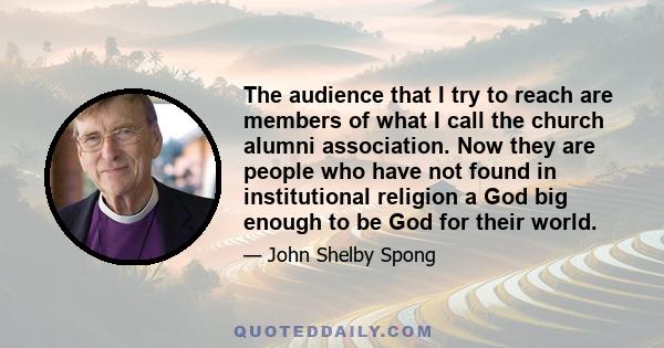 The audience that I try to reach are members of what I call the church alumni association. Now they are people who have not found in institutional religion a God big enough to be God for their world.