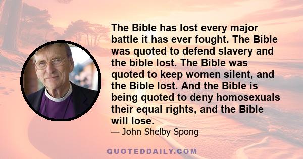 The Bible has lost every major battle it has ever fought. The Bible was quoted to defend slavery and the bible lost. The Bible was quoted to keep women silent, and the Bible lost. And the Bible is being quoted to deny