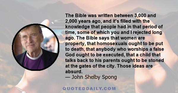 The Bible was written between 3,000 and 2,000 years ago, and it's filled with the knowledge that people had in that period of time, some of which you and I rejected long ago. The Bible says that women are property, that 