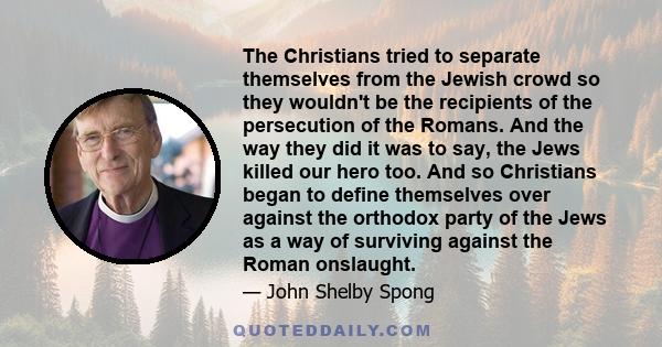 The Christians tried to separate themselves from the Jewish crowd so they wouldn't be the recipients of the persecution of the Romans. And the way they did it was to say, the Jews killed our hero too. And so Christians