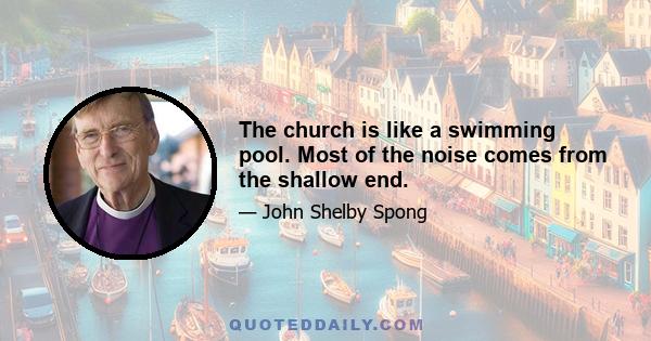 The church is like a swimming pool. Most of the noise comes from the shallow end.