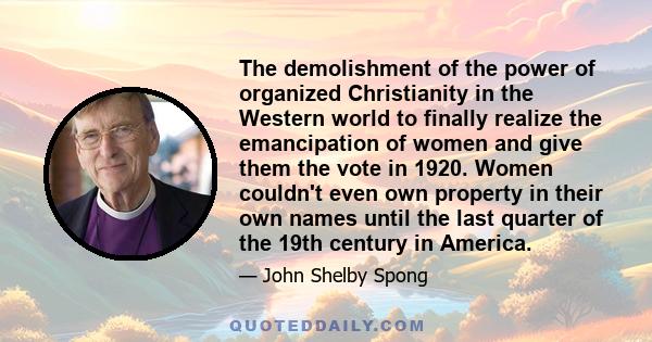 The demolishment of the power of organized Christianity in the Western world to finally realize the emancipation of women and give them the vote in 1920. Women couldn't even own property in their own names until the