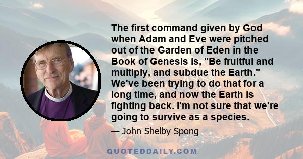 The first command given by God when Adam and Eve were pitched out of the Garden of Eden in the Book of Genesis is, Be fruitful and multiply, and subdue the Earth. We've been trying to do that for a long time, and now