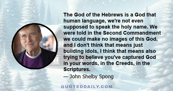 The God of the Hebrews is a God that human language, we're not even supposed to speak the holy name. We were told in the Second Commandment we could make no images of this God, and I don't think that means just building 