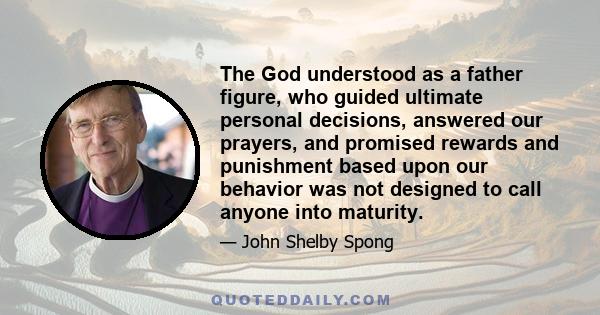 The God understood as a father figure, who guided ultimate personal decisions, answered our prayers, and promised rewards and punishment based upon our behavior was not designed to call anyone into maturity.