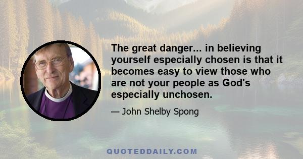 The great danger... in believing yourself especially chosen is that it becomes easy to view those who are not your people as God's especially unchosen.