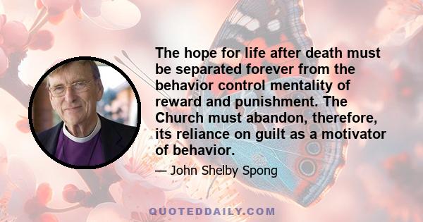 The hope for life after death must be separated forever from the behavior control mentality of reward and punishment. The Church must abandon, therefore, its reliance on guilt as a motivator of behavior.