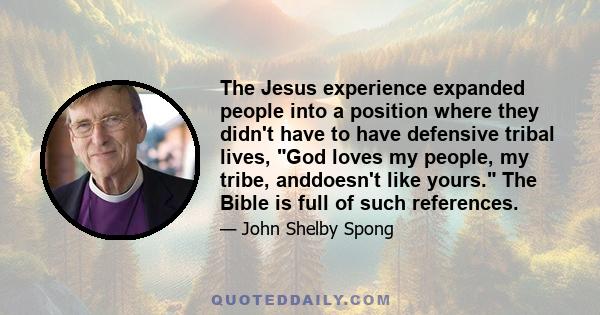 The Jesus experience expanded people into a position where they didn't have to have defensive tribal lives, God loves my people, my tribe, anddoesn't like yours. The Bible is full of such references.