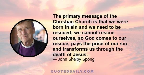 The primary message of the Christian Church is that we were born in sin and we need to be rescued; we cannot rescue ourselves, so God comes to our rescue, pays the price of our sin and transforms us through the death of 