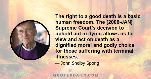 The right to a good death is a basic human freedom. The [2006-JAN] Supreme Court's decision to uphold aid in dying allows us to view and act on death as a dignified moral and godly choice for those suffering with