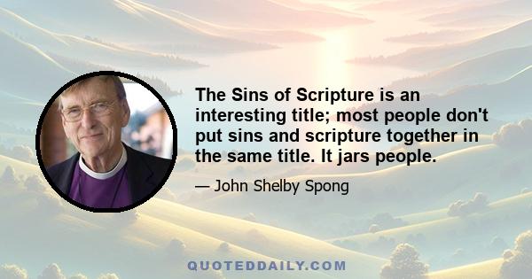 The Sins of Scripture is an interesting title; most people don't put sins and scripture together in the same title. It jars people.