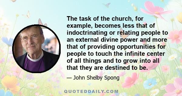 The task of the church, for example, becomes less that of indoctrinating or relating people to an external divine power and more that of providing opportunities for people to touch the infinite center of all things and