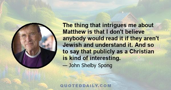 The thing that intrigues me about Matthew is that I don't believe anybody would read it if they aren't Jewish and understand it. And so to say that publicly as a Christian is kind of interesting.