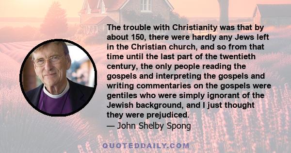 The trouble with Christianity was that by about 150, there were hardly any Jews left in the Christian church, and so from that time until the last part of the twentieth century, the only people reading the gospels and