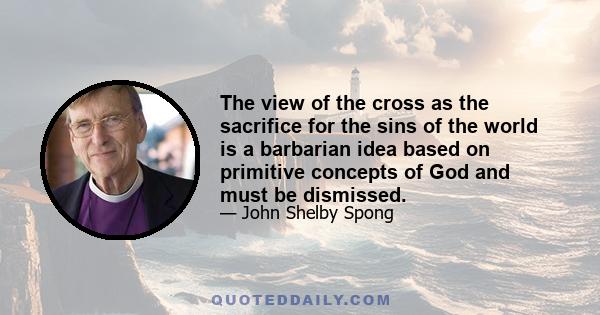 The view of the cross as the sacrifice for the sins of the world is a barbarian idea based on primitive concepts of God and must be dismissed.