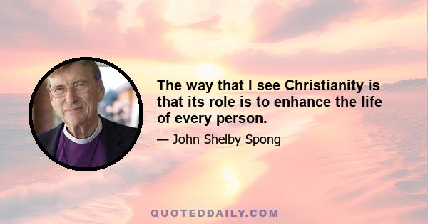 The way that I see Christianity is that its role is to enhance the life of every person.