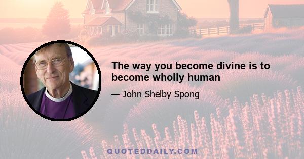 The way you become divine is to become wholly human