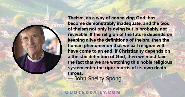 Theism, as a way of conceiving God, has become demonstrably inadequate, and the God of theism not only is dying but is probably not revivable. If the religion of the future depends on keeping alive the definitions of