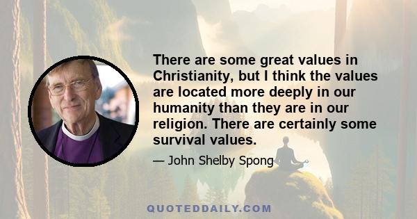 There are some great values in Christianity, but I think the values are located more deeply in our humanity than they are in our religion. There are certainly some survival values.